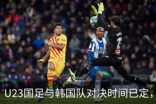 U23国足与韩国队对决时间已定，安东尼奥战术再调